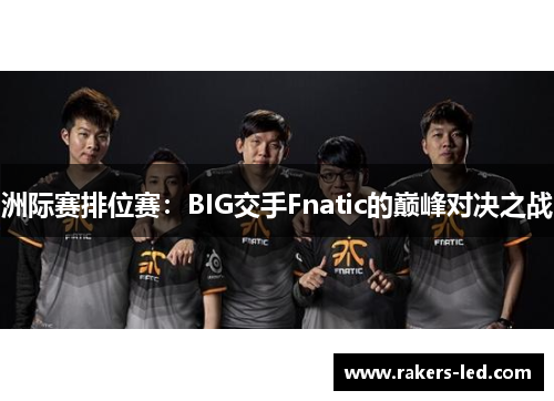 洲际赛排位赛：BIG交手Fnatic的巅峰对决之战